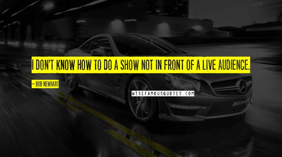 Bob Newhart quotes: I don't know how to do a show not in front of a live audience.