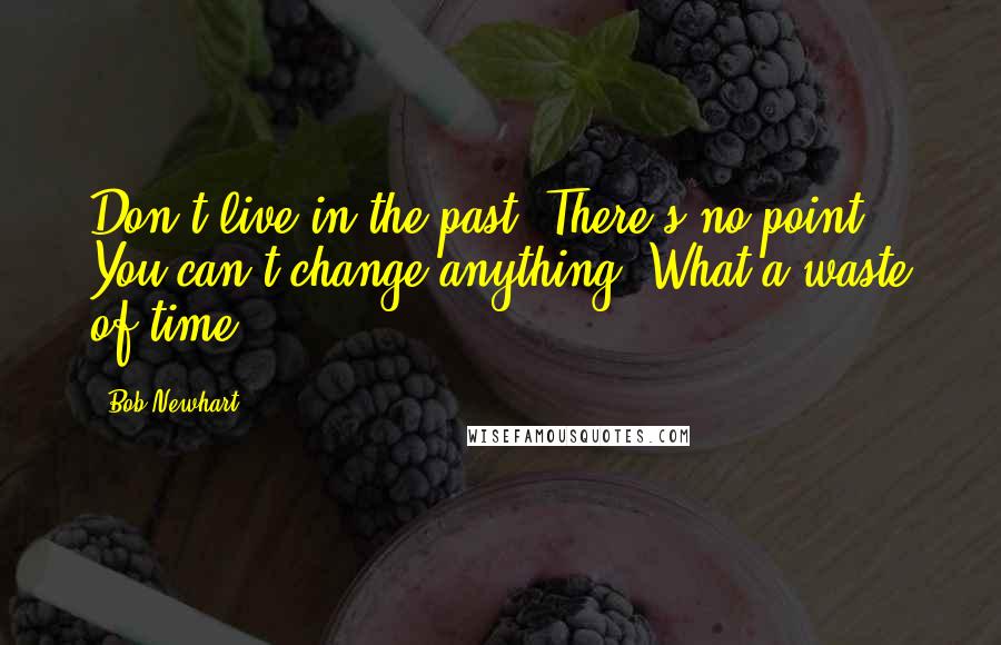 Bob Newhart quotes: Don't live in the past. There's no point. You can't change anything. What a waste of time.