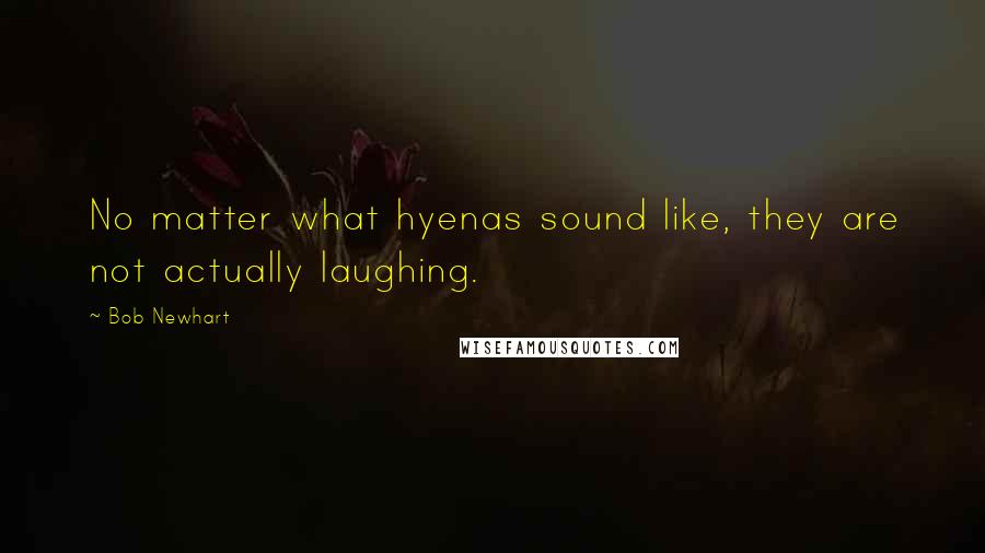 Bob Newhart quotes: No matter what hyenas sound like, they are not actually laughing.