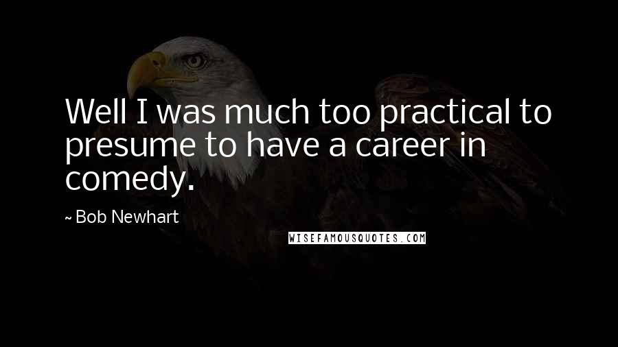 Bob Newhart quotes: Well I was much too practical to presume to have a career in comedy.