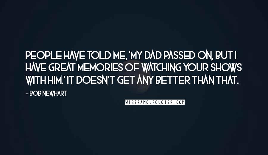 Bob Newhart quotes: People have told me, 'My dad passed on, but I have great memories of watching your shows with him.' It doesn't get any better than that.