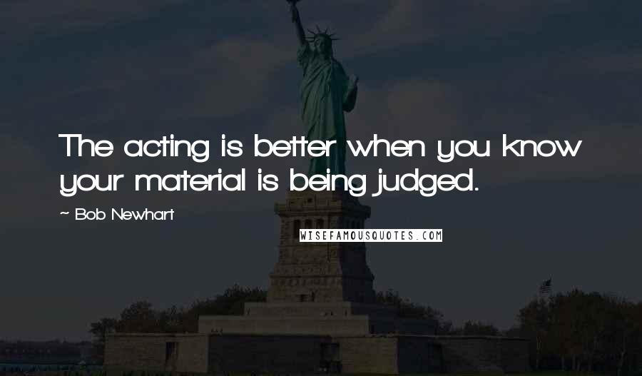 Bob Newhart quotes: The acting is better when you know your material is being judged.