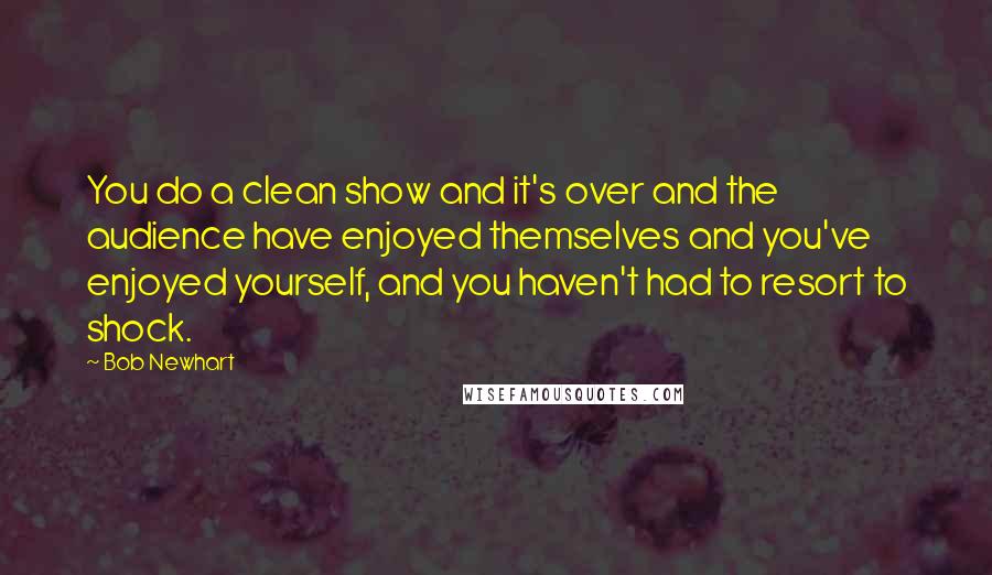Bob Newhart quotes: You do a clean show and it's over and the audience have enjoyed themselves and you've enjoyed yourself, and you haven't had to resort to shock.