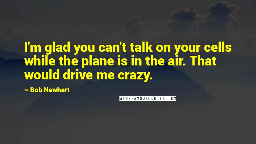 Bob Newhart quotes: I'm glad you can't talk on your cells while the plane is in the air. That would drive me crazy.