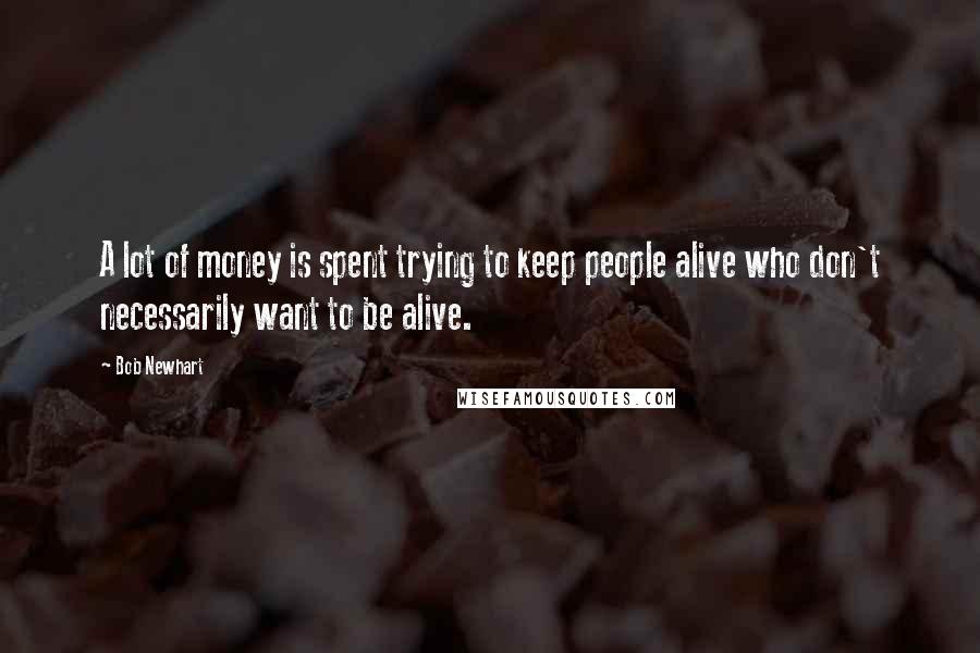 Bob Newhart quotes: A lot of money is spent trying to keep people alive who don't necessarily want to be alive.