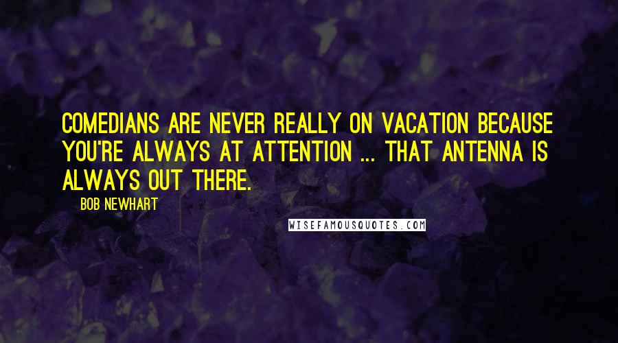 Bob Newhart quotes: Comedians are never really on vacation because you're always at attention ... that antenna is always out there.
