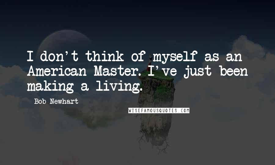 Bob Newhart quotes: I don't think of myself as an American Master. I've just been making a living.