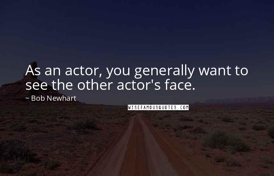 Bob Newhart quotes: As an actor, you generally want to see the other actor's face.