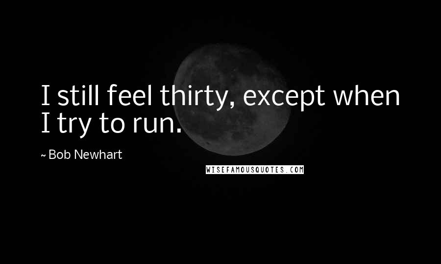 Bob Newhart quotes: I still feel thirty, except when I try to run.