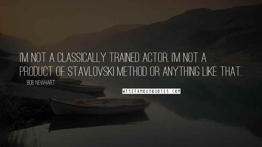 Bob Newhart quotes: I'm not a classically trained actor. I'm not a product of Stavlovski method or anything like that.