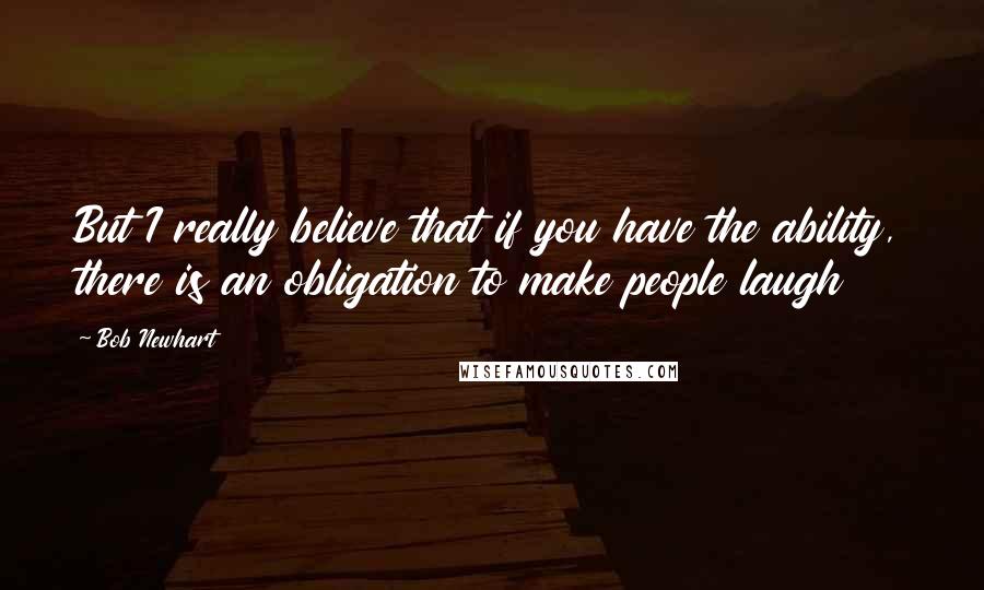 Bob Newhart quotes: But I really believe that if you have the ability, there is an obligation to make people laugh