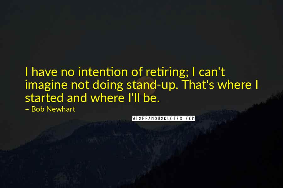 Bob Newhart quotes: I have no intention of retiring; I can't imagine not doing stand-up. That's where I started and where I'll be.