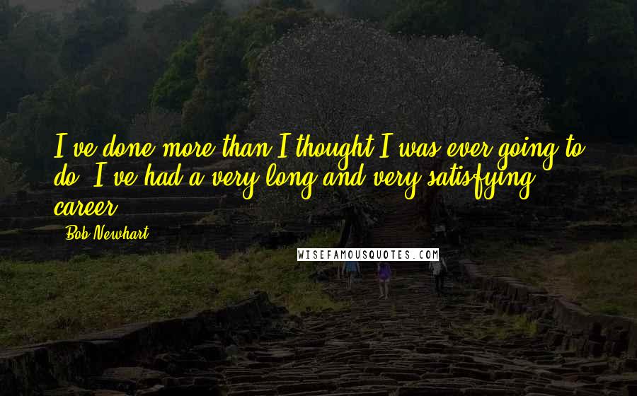 Bob Newhart quotes: I've done more than I thought I was ever going to do. I've had a very long and very satisfying career.