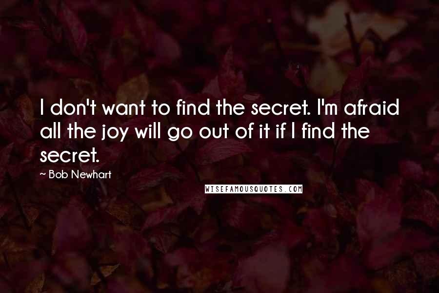 Bob Newhart quotes: I don't want to find the secret. I'm afraid all the joy will go out of it if I find the secret.