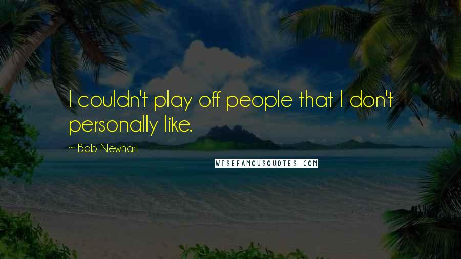 Bob Newhart quotes: I couldn't play off people that I don't personally like.