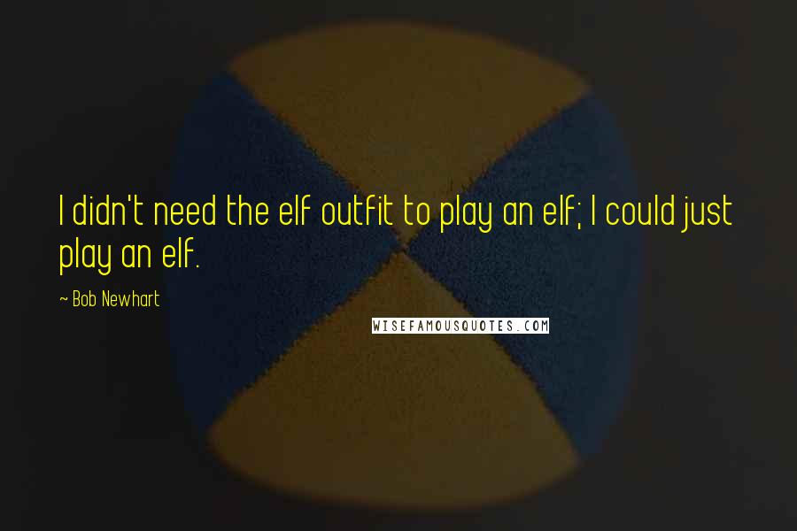 Bob Newhart quotes: I didn't need the elf outfit to play an elf; I could just play an elf.