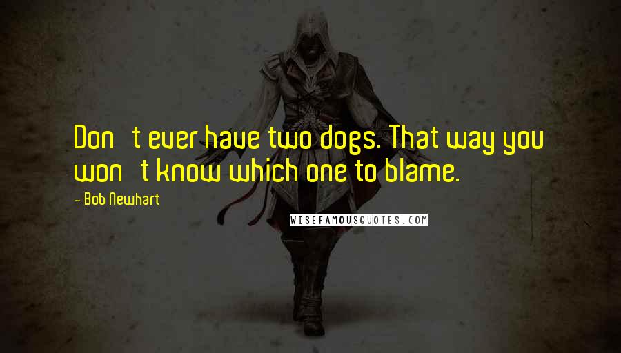 Bob Newhart quotes: Don't ever have two dogs. That way you won't know which one to blame.