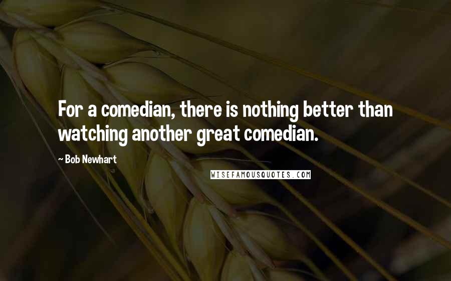Bob Newhart quotes: For a comedian, there is nothing better than watching another great comedian.