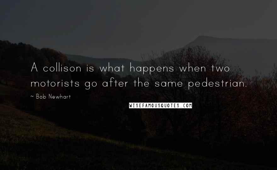 Bob Newhart quotes: A collison is what happens when two motorists go after the same pedestrian.