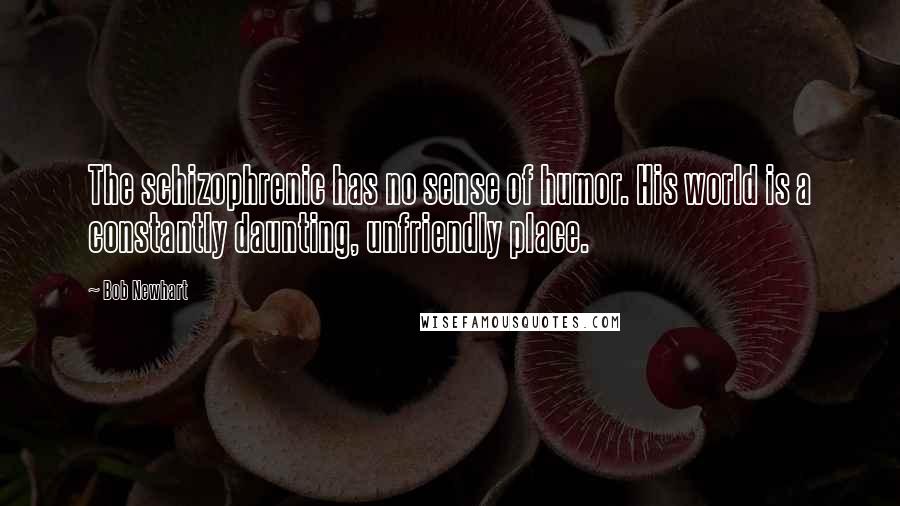 Bob Newhart quotes: The schizophrenic has no sense of humor. His world is a constantly daunting, unfriendly place.