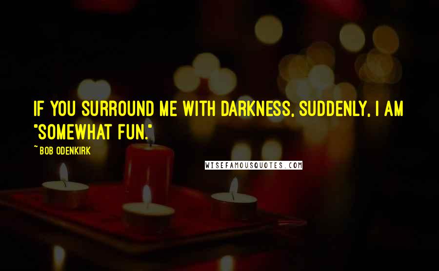 Bob Odenkirk quotes: If you surround me with darkness, suddenly, I am "somewhat fun."