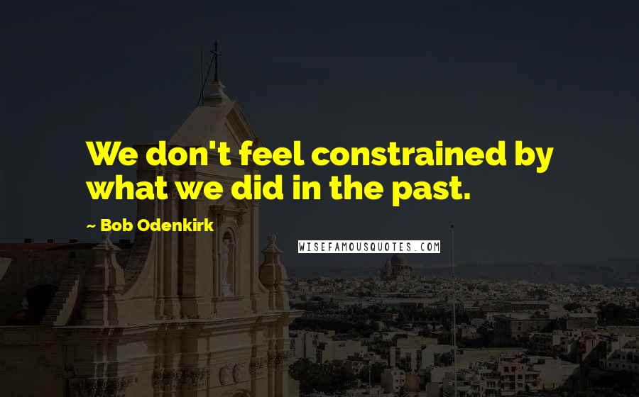 Bob Odenkirk quotes: We don't feel constrained by what we did in the past.