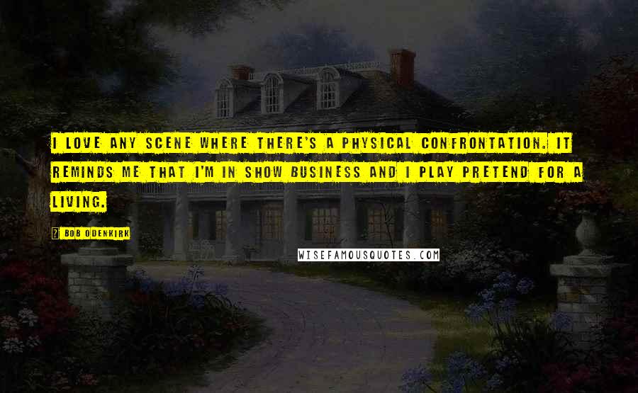 Bob Odenkirk quotes: I love any scene where there's a physical confrontation. It reminds me that I'm in show business and I play pretend for a living.