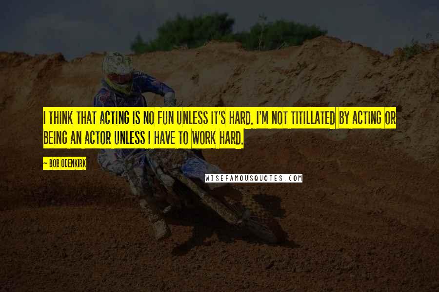 Bob Odenkirk quotes: I think that acting is no fun unless it's hard. I'm not titillated by acting or being an actor unless I have to work hard.