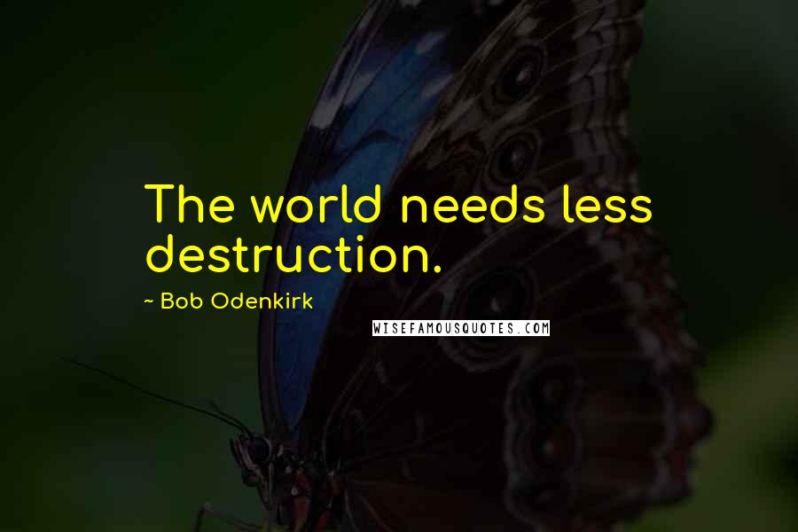 Bob Odenkirk quotes: The world needs less destruction.