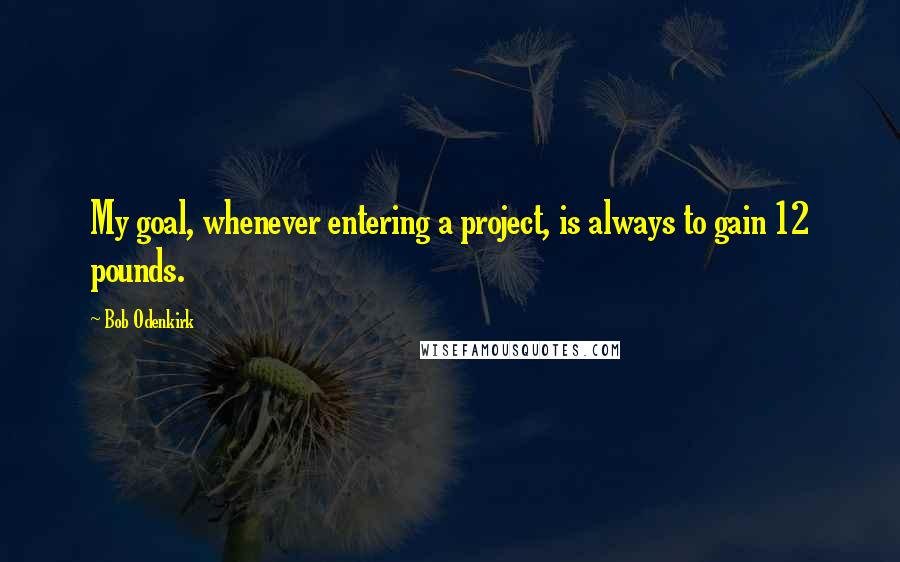 Bob Odenkirk quotes: My goal, whenever entering a project, is always to gain 12 pounds.