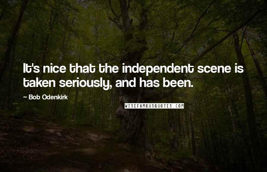 Bob Odenkirk quotes: It's nice that the independent scene is taken seriously, and has been.