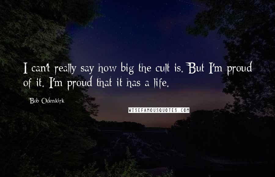 Bob Odenkirk quotes: I can't really say how big the cult is. But I'm proud of it. I'm proud that it has a life.