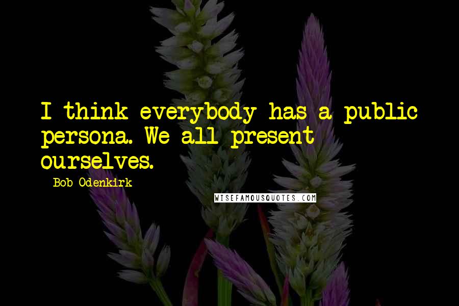 Bob Odenkirk quotes: I think everybody has a public persona. We all present ourselves.