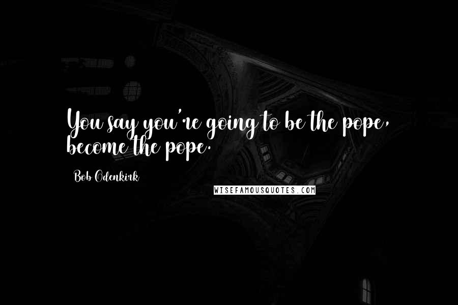 Bob Odenkirk quotes: You say you're going to be the pope, become the pope.