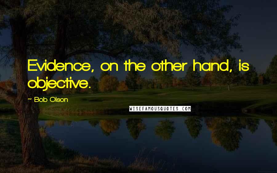 Bob Olson quotes: Evidence, on the other hand, is objective.