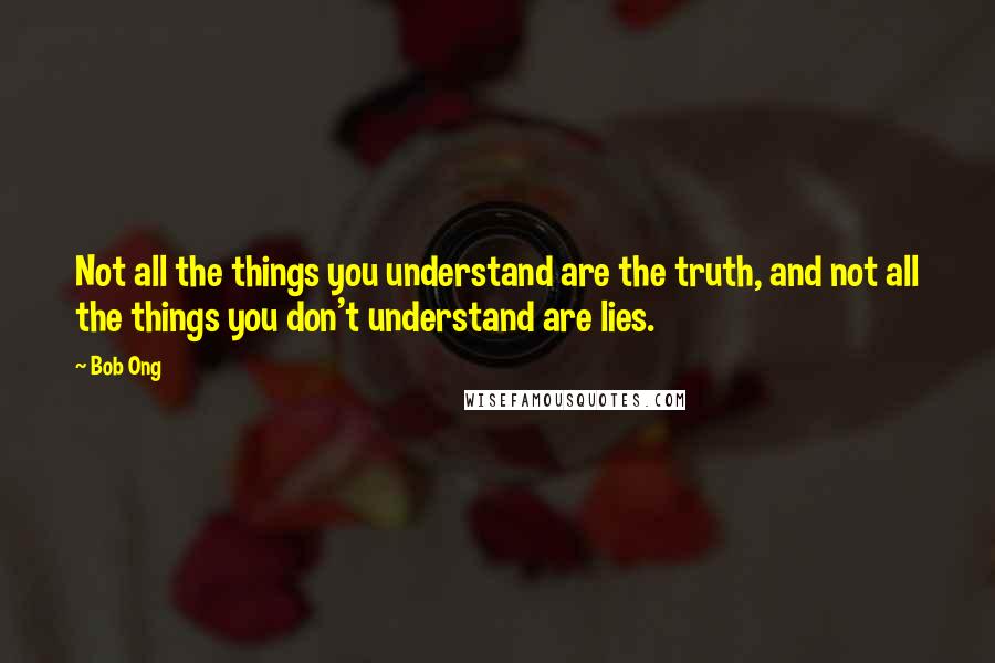 Bob Ong quotes: Not all the things you understand are the truth, and not all the things you don't understand are lies.