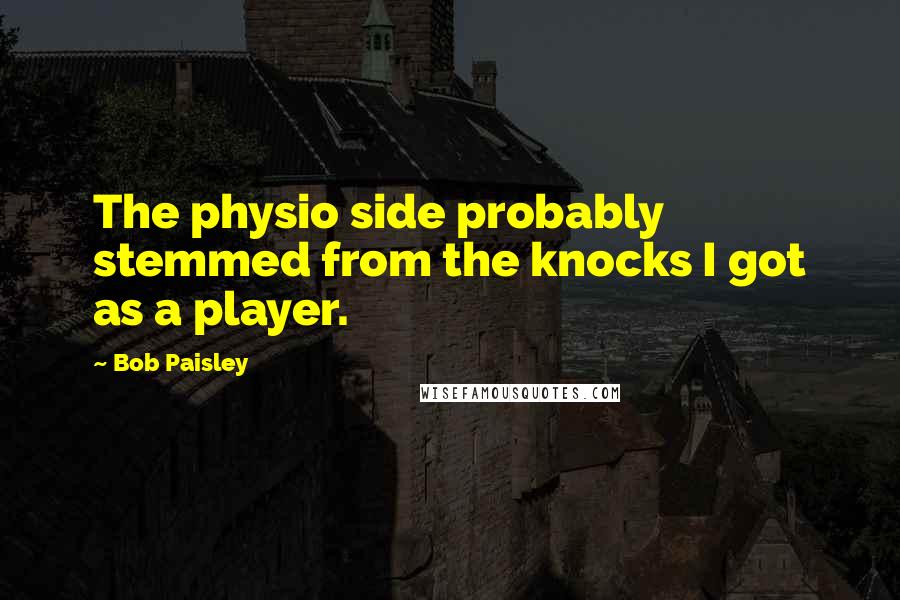Bob Paisley quotes: The physio side probably stemmed from the knocks I got as a player.