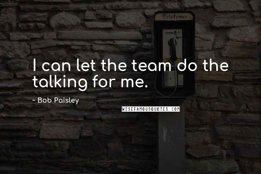 Bob Paisley quotes: I can let the team do the talking for me.