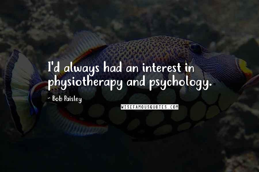 Bob Paisley quotes: I'd always had an interest in physiotherapy and psychology.