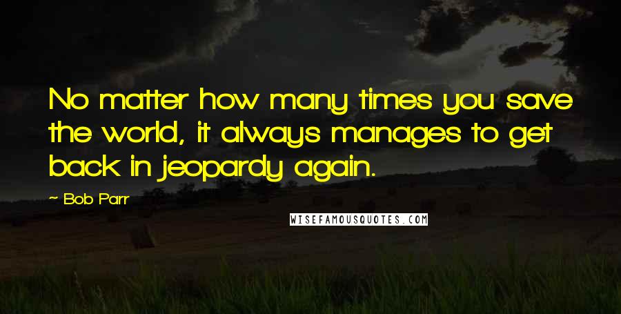 Bob Parr quotes: No matter how many times you save the world, it always manages to get back in jeopardy again.