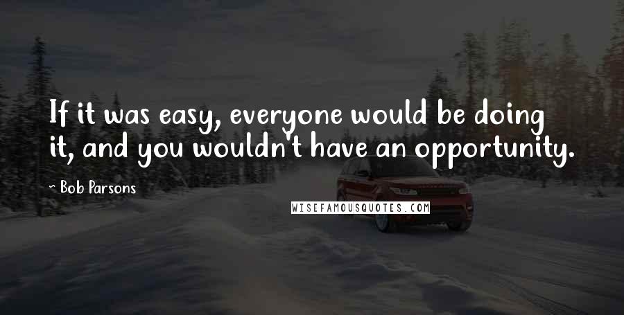 Bob Parsons quotes: If it was easy, everyone would be doing it, and you wouldn't have an opportunity.