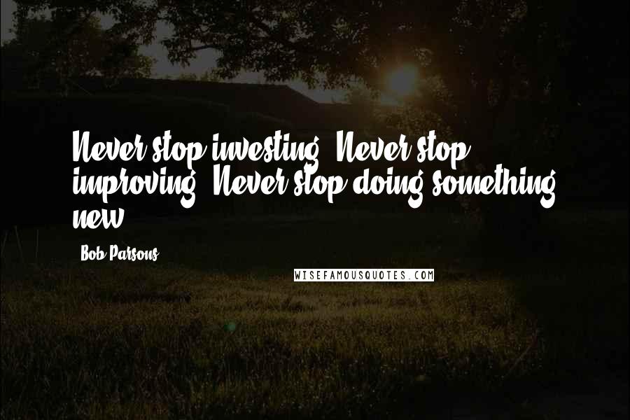 Bob Parsons quotes: Never stop investing. Never stop improving. Never stop doing something new.