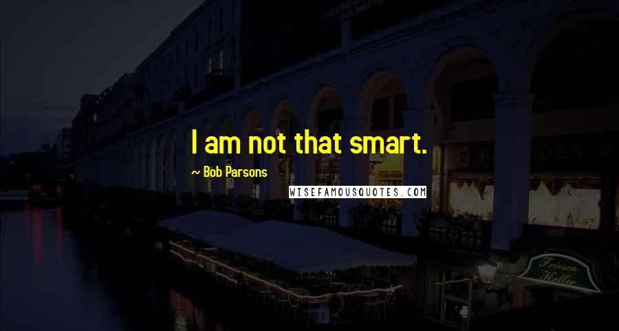 Bob Parsons quotes: I am not that smart.