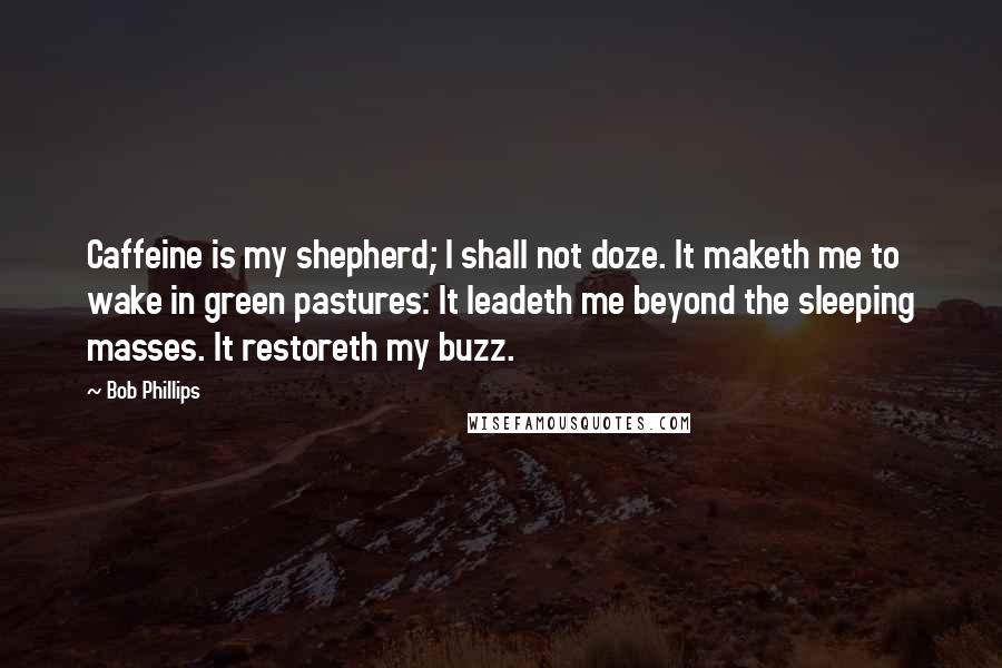 Bob Phillips quotes: Caffeine is my shepherd; I shall not doze. It maketh me to wake in green pastures: It leadeth me beyond the sleeping masses. It restoreth my buzz.