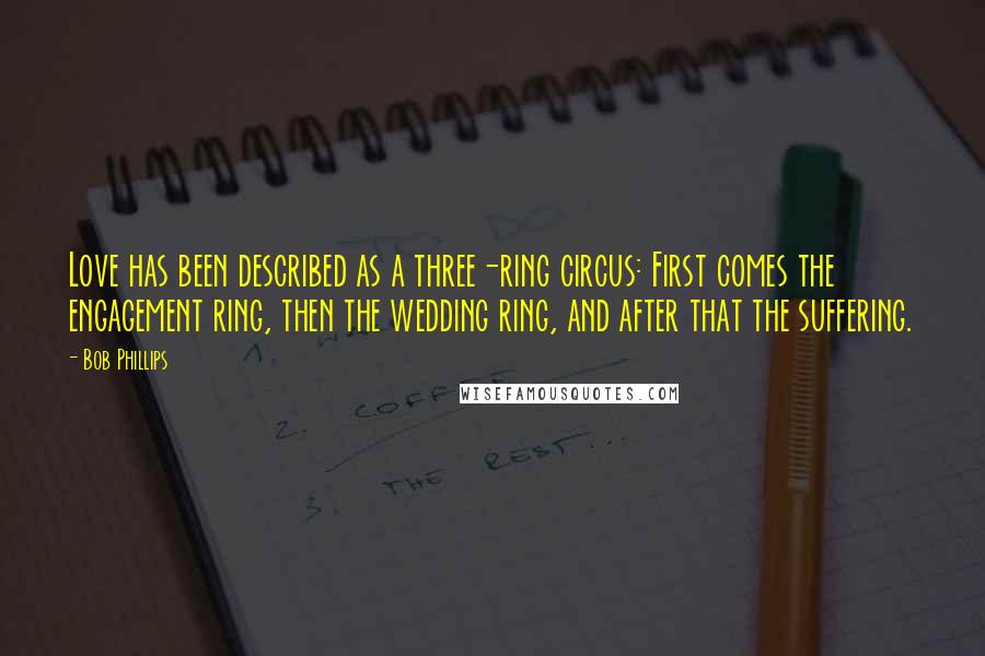 Bob Phillips quotes: Love has been described as a three-ring circus: First comes the engagement ring, then the wedding ring, and after that the suffering.