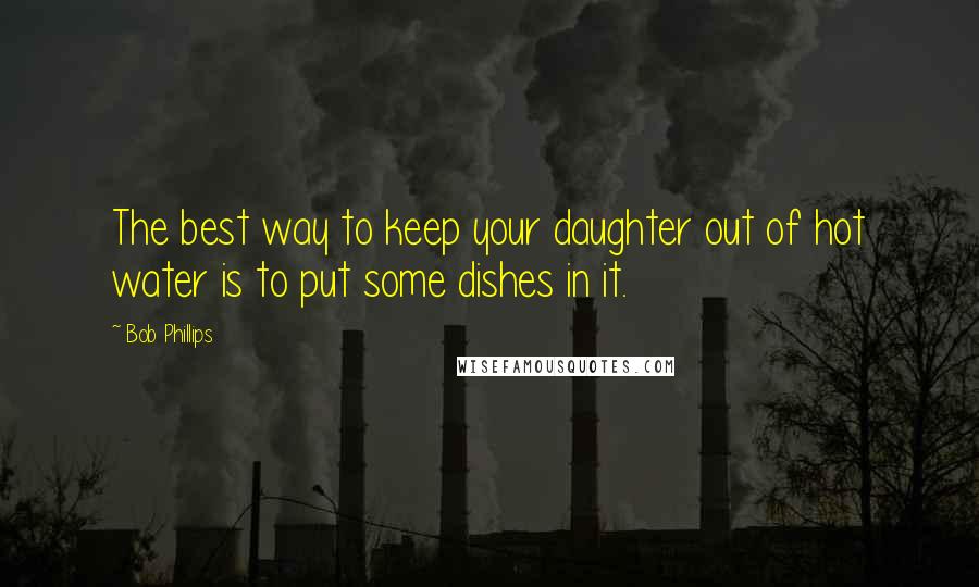 Bob Phillips quotes: The best way to keep your daughter out of hot water is to put some dishes in it.