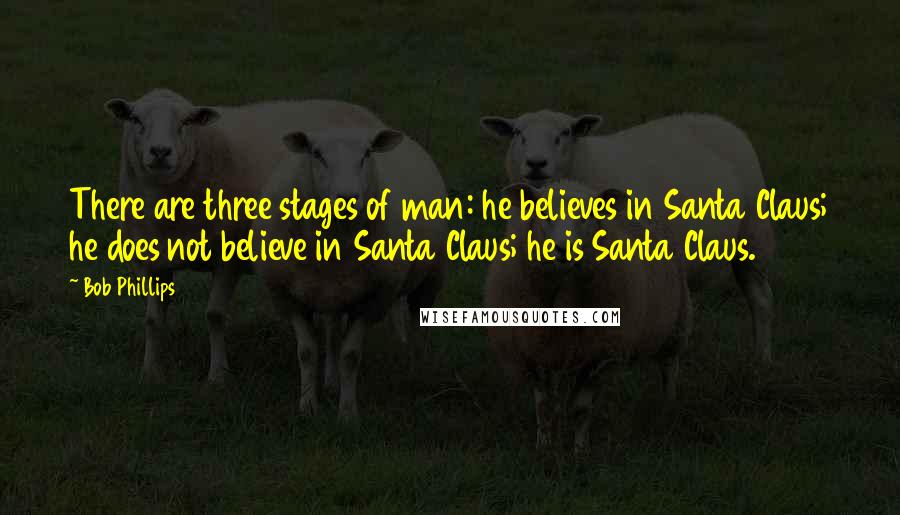 Bob Phillips quotes: There are three stages of man: he believes in Santa Claus; he does not believe in Santa Claus; he is Santa Claus.