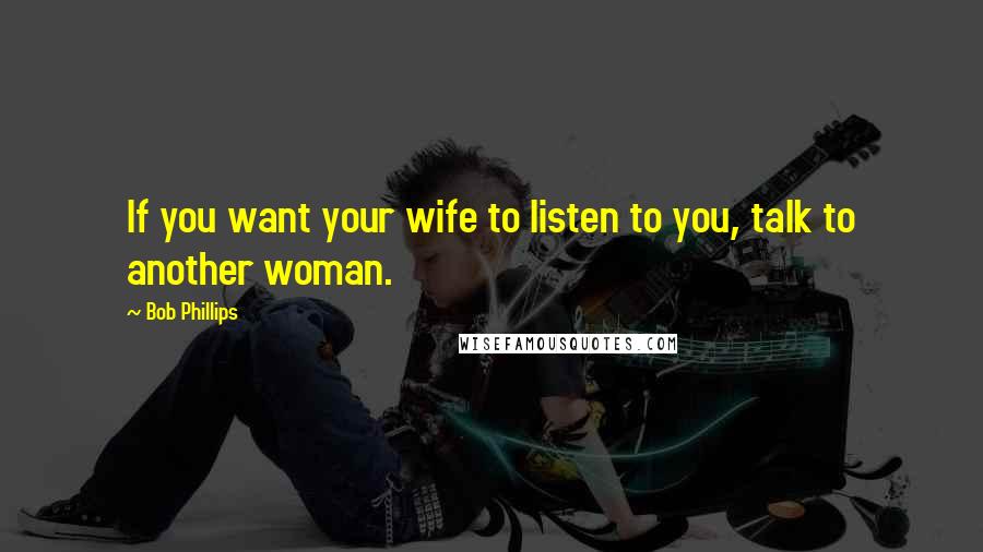 Bob Phillips quotes: If you want your wife to listen to you, talk to another woman.