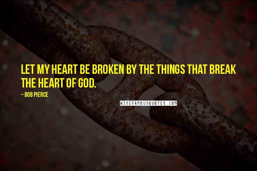 Bob Pierce quotes: Let my heart be broken by the things that break the heart of God.