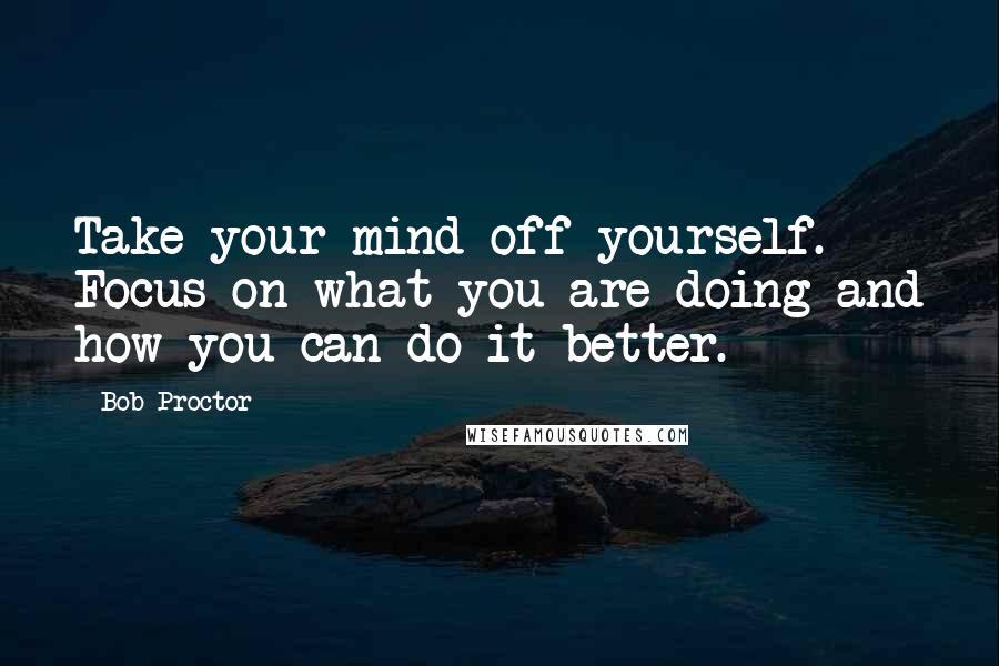 Bob Proctor quotes: Take your mind off yourself. Focus on what you are doing and how you can do it better.